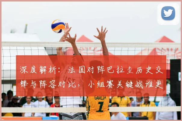 深度解析：法国对阵巴拉圭历史交锋与阵容对比，小组赛关键战谁更可能拿下三分？