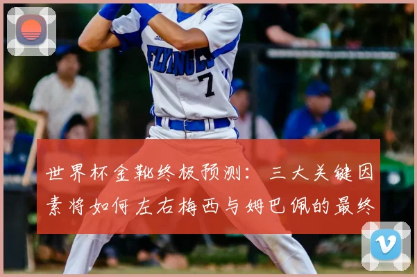 世界杯金靴终极预测：三大关键因素将如何左右梅西与姆巴佩的最终对决？