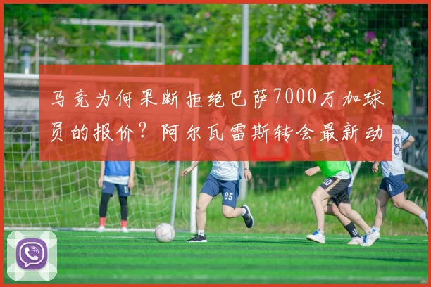 马竞为何果断拒绝巴萨7000万加球员的报价?阿尔瓦雷斯转会最新动态解析