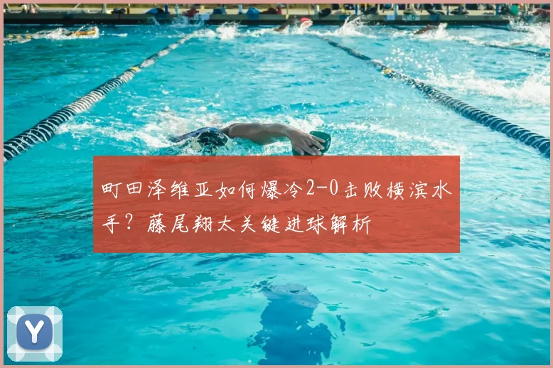 町田泽维亚如何爆冷2-0击败横滨水手?藤尾翔太关键进球解析