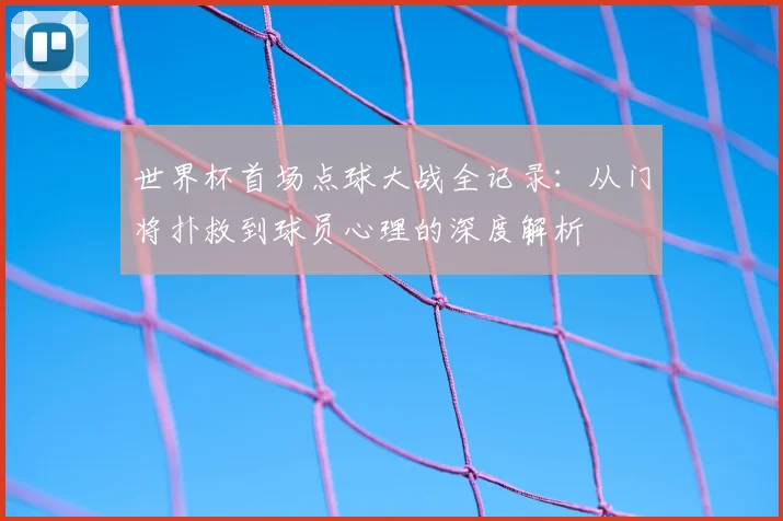 世界杯首场点球大战全记录：从门将扑救到球员心理的深度解析