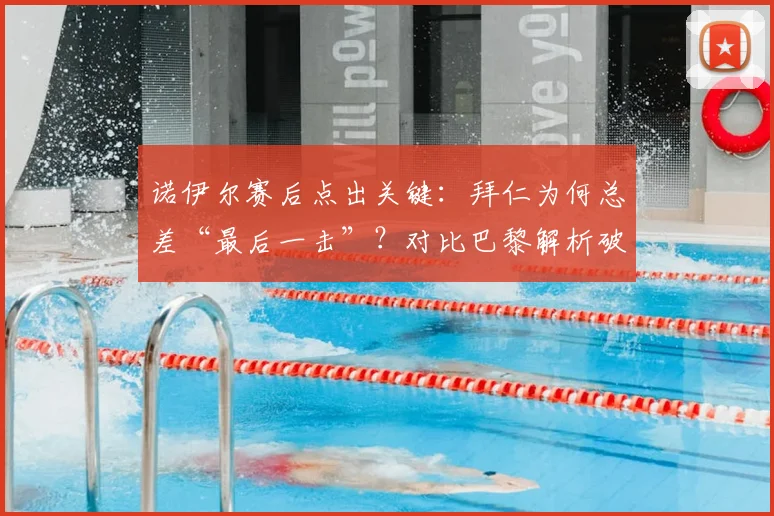 诺伊尔赛后点出关键:拜仁为何总差“最后一击”?对比巴黎解析破门之道
