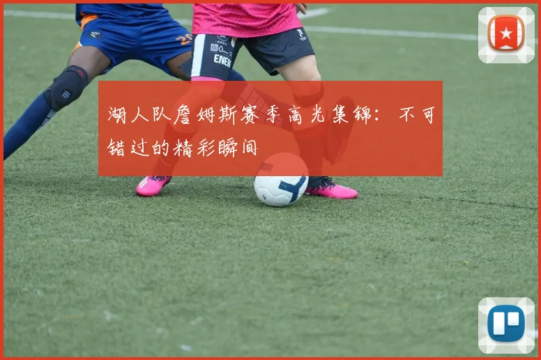 湖人队詹姆斯赛季高光集锦：不可错过的精彩瞬间