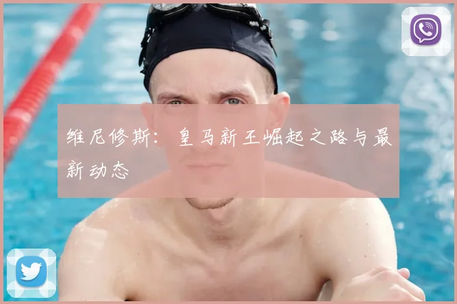 维尼修斯：皇马新王崛起之路与最新动态