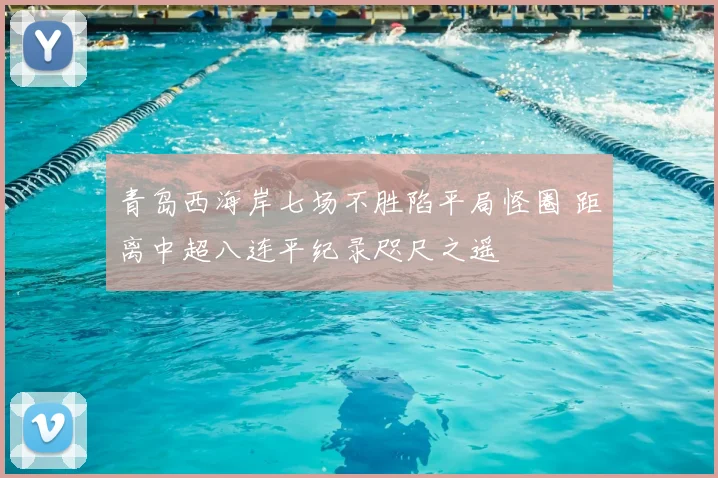 青岛西海岸七场不胜陷平局怪圈 距离中超八连平纪录咫尺之遥