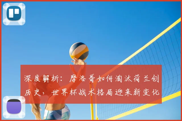 深度解析:摩洛哥如何淘汰荷兰创历史,世界杯战术格局迎来新变化